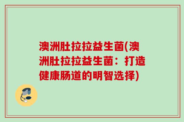 澳洲肚拉拉益生菌(澳洲肚拉拉益生菌：打造健康肠道的明智选择)