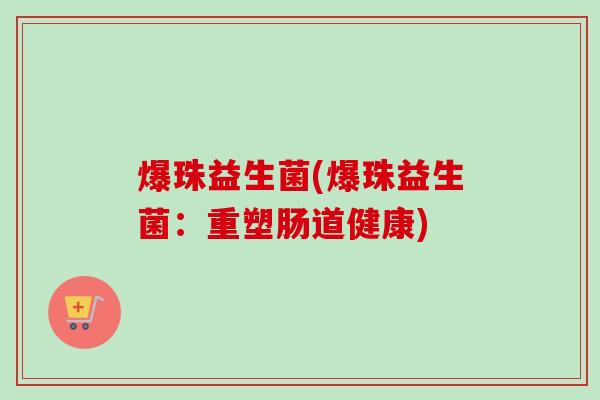 爆珠益生菌(爆珠益生菌:重塑肠道健康) 爆珠益生菌(爆珠益生菌:重塑肠道健康)