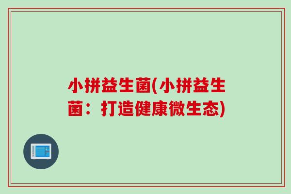 小拼益生菌(小拼益生菌：打造健康微生态)