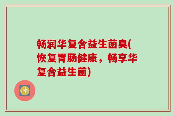 畅润华复合益生菌臭(恢复健康，畅享华复合益生菌)