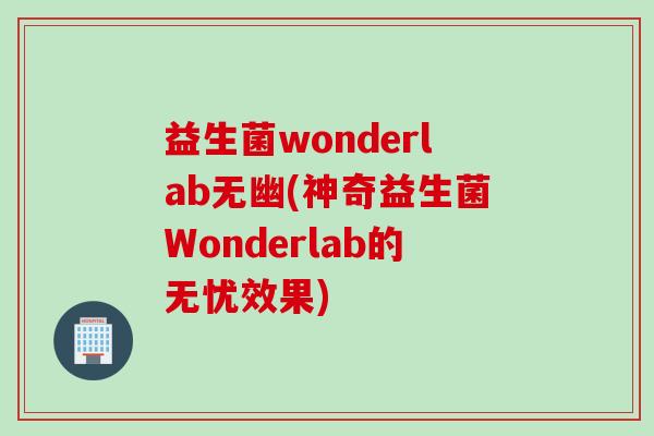 益生菌wonderlab无幽(神奇益生菌Wonderlab的无忧效果) 益生菌wonderlab无幽(神奇益生菌Wonderlab的无忧效果)