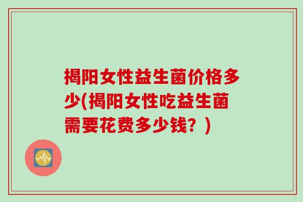 揭阳女性益生菌价格多少(揭阳女性吃益生菌需要花费多少钱?) 揭阳女性益生菌价格多少(揭阳女性吃益生菌需要花费多少钱?)