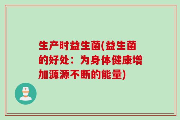 生产时益生菌(益生菌的好处:为身体健康增加源源不断的能量) 生产时益生菌(益生菌的好处:为身体健康增加源源不断的能量)