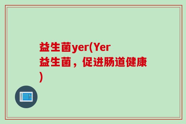 益生菌yer(Yer益生菌，促进肠道健康)