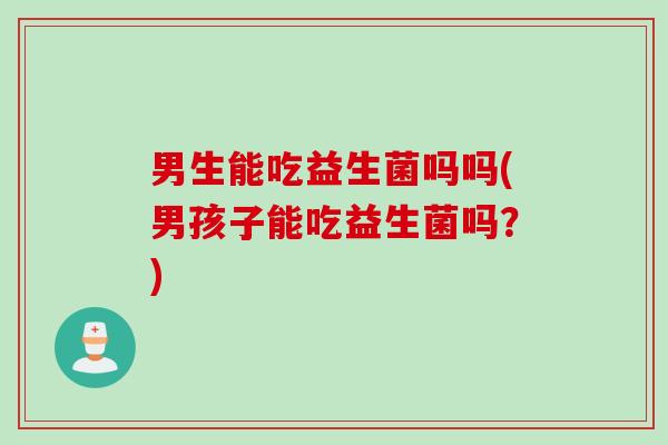 男生能吃益生菌吗吗(男孩子能吃益生菌吗？)
