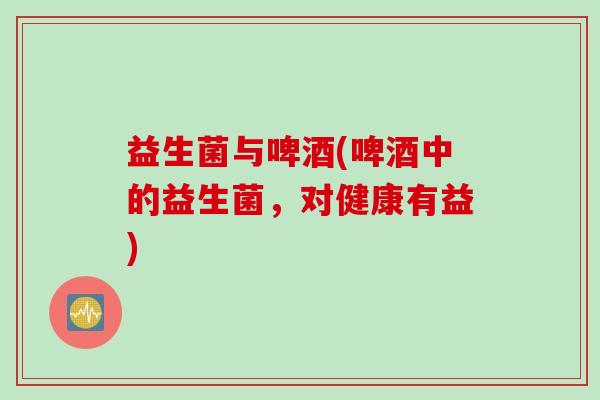 益生菌与啤酒(啤酒中的益生菌，对健康有益)