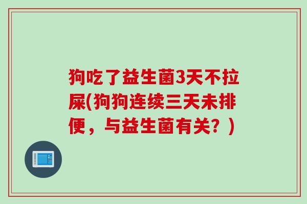 狗吃了益生菌3天不拉屎(狗狗连续三天未排便，与益生菌有关？)