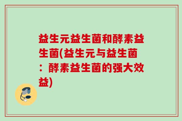 益生元益生菌和酵素益生菌(益生元与益生菌：酵素益生菌的强大效益)