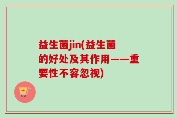 益生菌jin(益生菌的好处及其作用——重要性不容忽视)