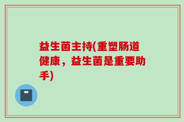 益生菌主持(重塑肠道健康,益生菌是重要助手) 益生菌主持(重塑肠道健康,益生菌是重要助手)