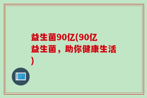益生菌90亿(90亿益生菌,助你健康生活) 益生菌90亿(90亿益生菌,助你健康生活)