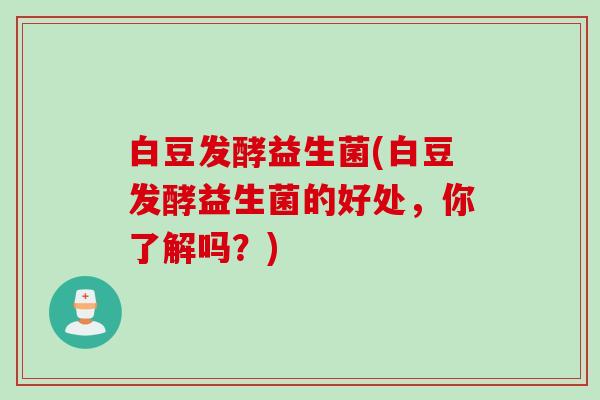 白豆发酵益生菌(白豆发酵益生菌的好处，你了解吗？)