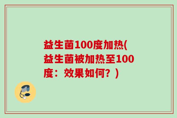 益生菌100度加热(益生菌被加热至100度：效果如何？)