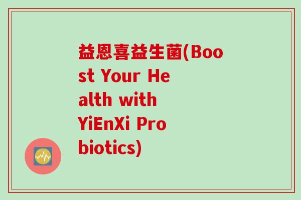 益恩喜益生菌(Boost Your Health with YiEnXi Probiotics)