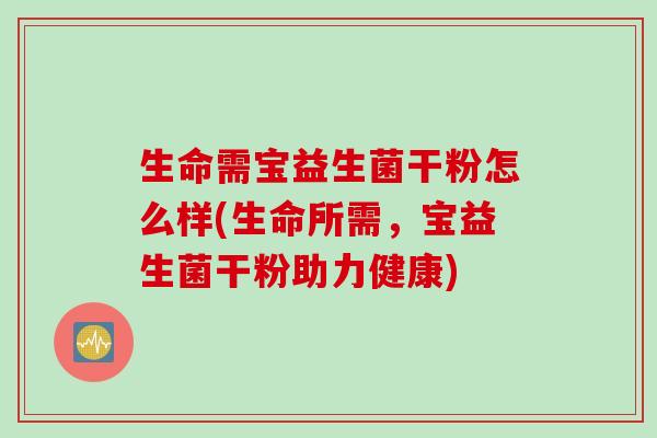 生命需宝益生菌干粉怎么样(生命所需，宝益生菌干粉助力健康)