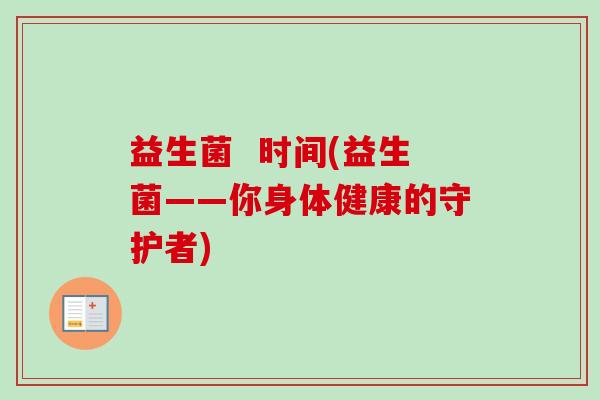 益生菌 时间(益生菌——你身体健康的守护者) 益生菌 时间(益生菌——你身体健康的守护者)