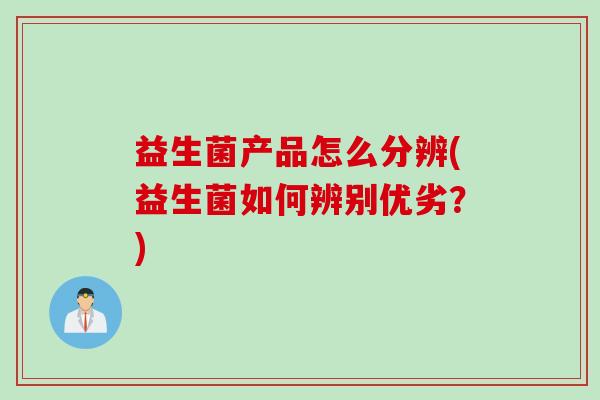 益生菌产品怎么分辨(益生菌如何辨别优劣?) 益生菌产品怎么分辨(益生菌如何辨别优劣?)
