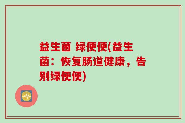 益生菌 绿便便(益生菌：恢复肠道健康，告别绿便便)