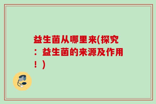 益生菌从哪里来(探究:益生菌的来源及作用!) 益生菌从哪里来(探究:益生菌的来源及作用!)