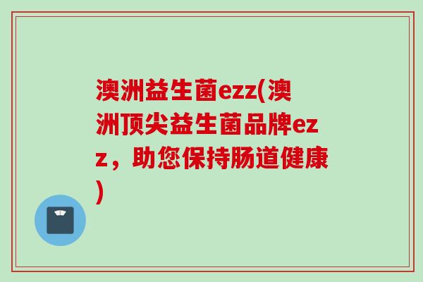 澳洲益生菌ezz(澳洲益生菌品牌ezz,助您保持肠道健康) 澳洲益生菌ezz(澳洲益生菌品牌ezz,助您保持肠道健康)