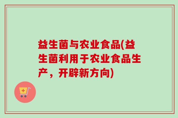 益生菌与农业食品(益生菌利用于农业食品生产，开辟新方向)
