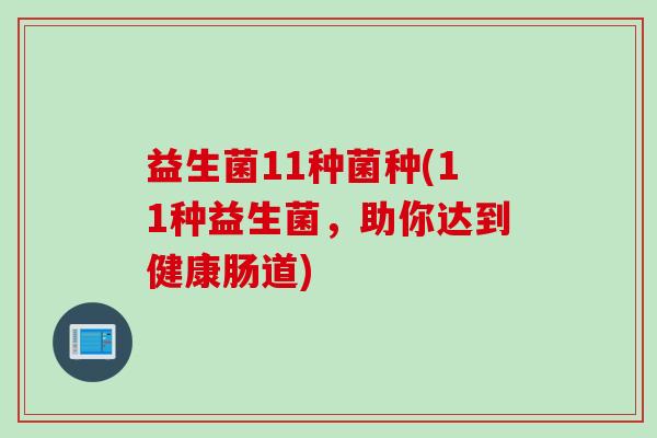 益生菌11种菌种(11种益生菌,助你达到健康肠道) 益生菌11种菌种(11种益生菌,助你达到健康肠道)