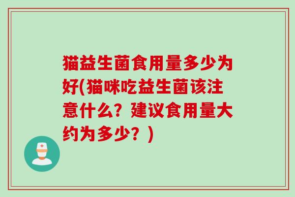 猫益生菌食用量多少为好(猫咪吃益生菌该注意什么？建议食用量大约为多少？)