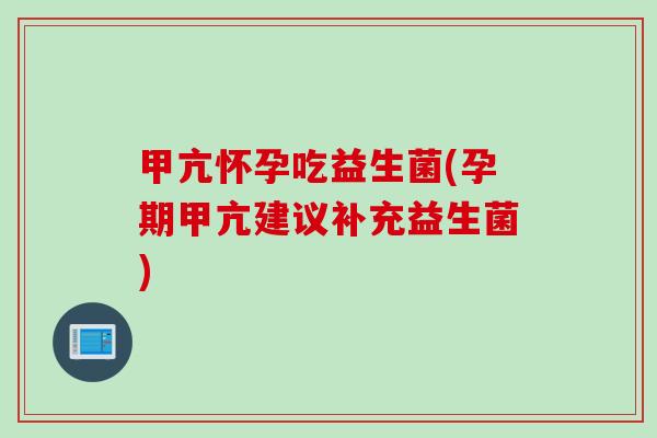 甲亢怀孕吃益生菌(孕期甲亢建议补充益生菌) 甲亢怀孕吃益生菌(孕期甲亢建议补充益生菌)