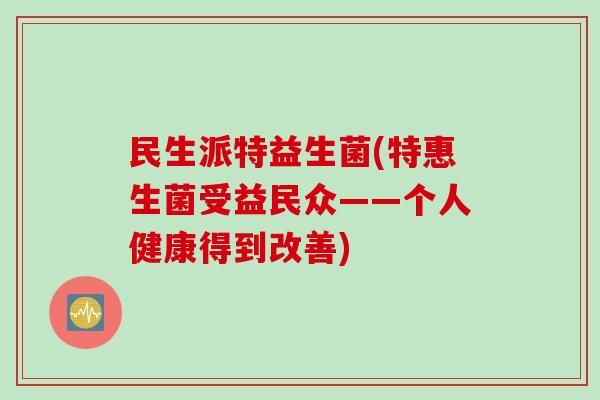 民生派特益生菌(特惠生菌受益民众——个人健康得到改善) 民生派特益生菌(特惠生菌受益民众——个人健康得到改善)