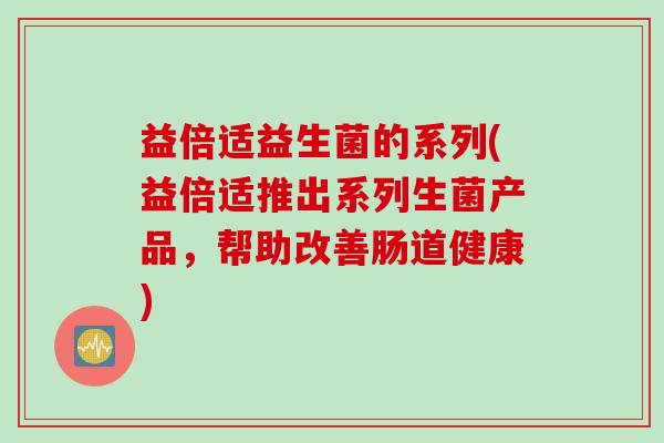 益倍适益生菌的系列(益倍适推出系列生菌产品,帮助改善肠道健康) 益倍适益生菌的系列(益倍适推出系列生菌产品,帮助改善肠道健康)