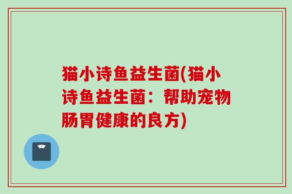 猫小诗鱼益生菌(猫小诗鱼益生菌：帮助宠物肠胃健康的良方)