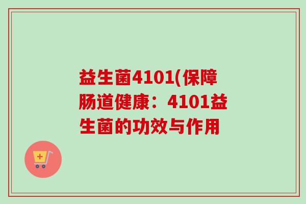 益生菌4101(保障肠道健康:4101益生菌的功效与作用 益生菌4101(保障肠道健康:4101益生菌的功效与作用