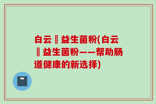 白云荳益生菌粉(白云荳益生菌粉——帮助肠道健康的新选择)