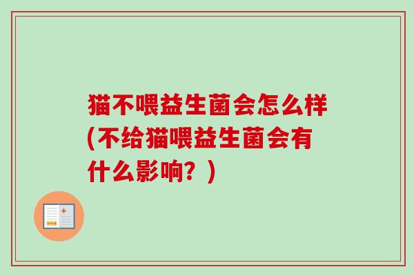 猫不喂益生菌会怎么样(不给猫喂益生菌会有什么影响?) 猫不喂益生菌会怎么样(不给猫喂益生菌会有什么影响?)