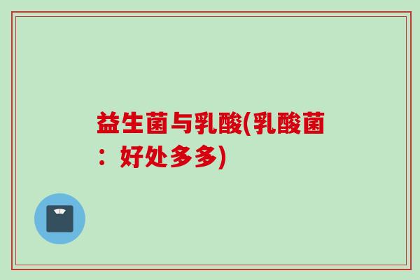 益生菌与乳酸(乳酸菌:好处多多) 益生菌与乳酸(乳酸菌:好处多多)