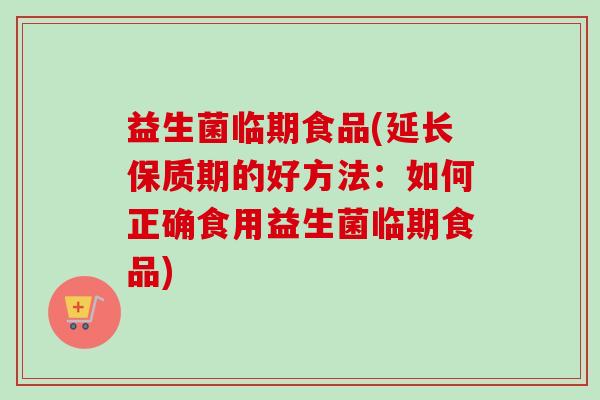 益生菌临期食品(延长保质期的好方法:如何正确食用益生菌临期食品) 益生菌临期食品(延长保质期的好方法:如何正确食用益生菌临期食品)