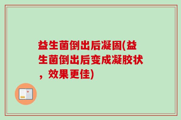 益生菌倒出后凝固(益生菌倒出后变成凝胶状,效果更佳) 益生菌倒出后凝固(益生菌倒出后变成凝胶状,效果更佳)