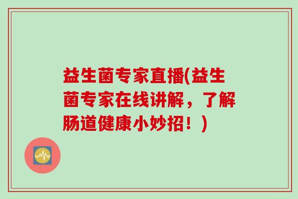 益生菌专家直播(益生菌专家在线讲解，了解肠道健康小妙招！)