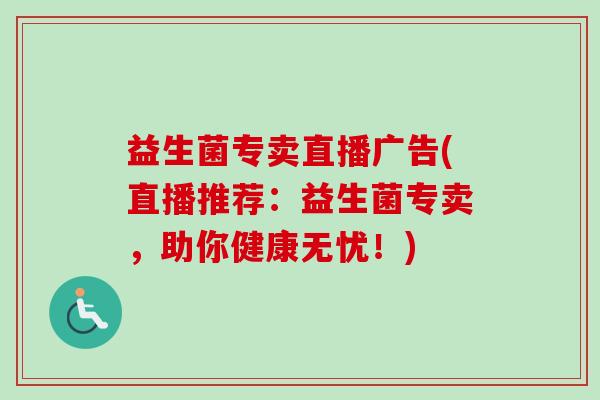 益生菌专卖直播广告(直播推荐:益生菌专卖,助你健康无忧!) 益生菌专卖直播广告(直播推荐:益生菌专卖,助你健康无忧!)