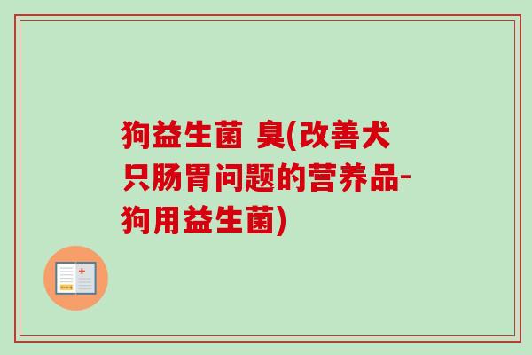 狗益生菌 臭(改善犬只肠胃问题的营养品-狗用益生菌) 狗益生菌 臭(改善犬只肠胃问题的营养品-狗用益生菌)