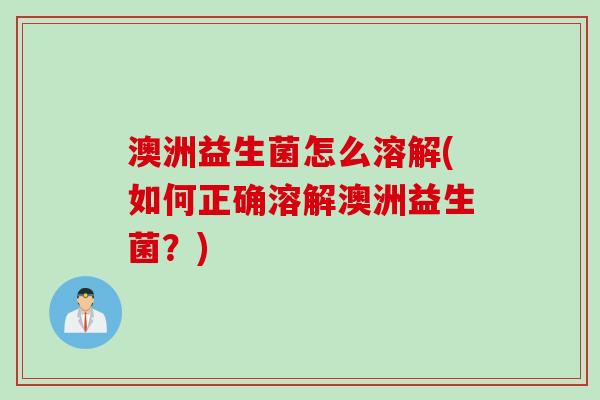 澳洲益生菌怎么溶解(如何正确溶解澳洲益生菌?) 澳洲益生菌怎么溶解(如何正确溶解澳洲益生菌?)