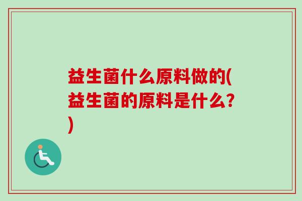 益生菌什么原料做的(益生菌的原料是什么?) 益生菌什么原料做的(益生菌的原料是什么?)