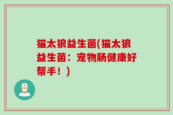 猫太狼益生菌(猫太狼益生菌:宠物肠健康好帮手!) 猫太狼益生菌(猫太狼益生菌:宠物肠健康好帮手!)