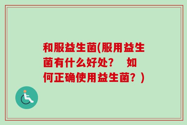 和服益生菌(服用益生菌有什么好处? 如何正确使用益生菌?) 和服益生菌(服用益生菌有什么好处? 如何正确使用益生菌?)