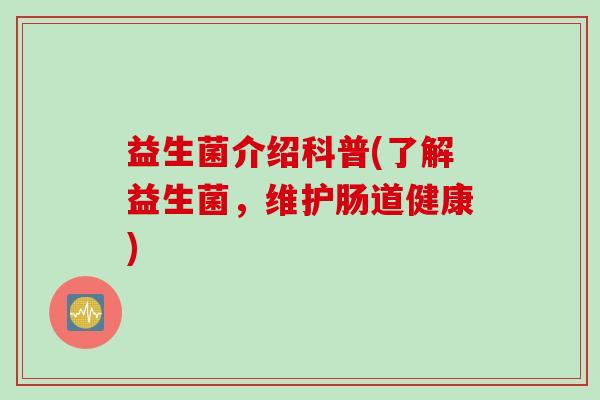 益生菌介绍科普(了解益生菌,维护肠道健康) 益生菌介绍科普(了解益生菌,维护肠道健康)