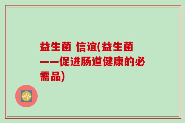 益生菌 信谊(益生菌——促进肠道健康的必需品) 益生菌 信谊(益生菌——促进肠道健康的必需品)