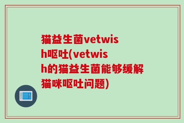 猫益生菌vetwish(vetwish的猫益生菌能够缓解猫咪问题) 猫益生菌vetwish(vetwish的猫益生菌能够缓解猫咪问题)