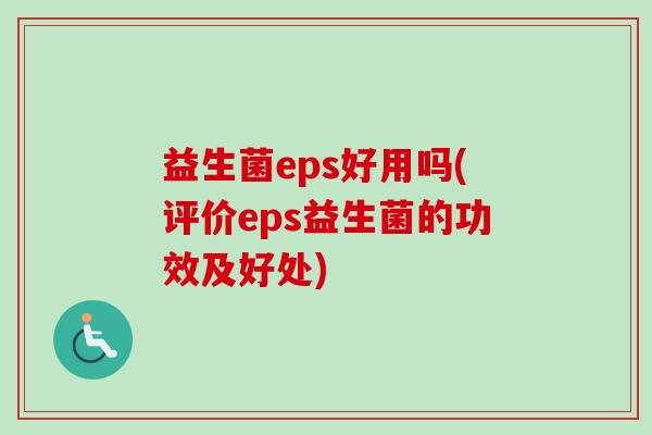益生菌eps好用吗(评价eps益生菌的功效及好处) 益生菌eps好用吗(评价eps益生菌的功效及好处)