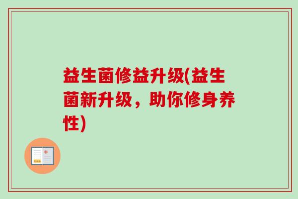 益生菌修益升级(益生菌新升级，助你修身养性)