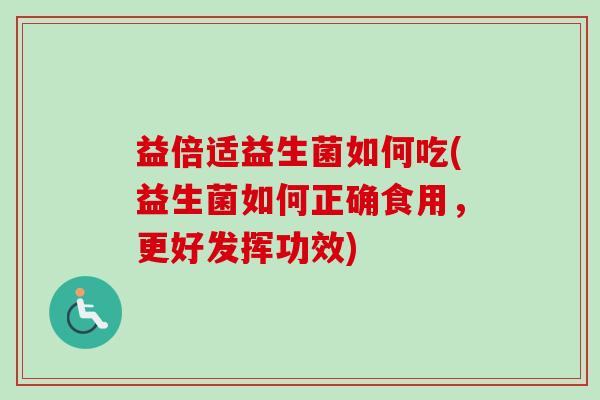 益倍适益生菌如何吃(益生菌如何正确食用,更好发挥功效) 益倍适益生菌如何吃(益生菌如何正确食用,更好发挥功效)